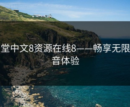 天堂中文8资源在线8——畅享无限影音体验
