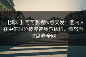 【爆料】可可影视tv版突发：圈内人在中午时分被曝曾参与猛料，愤怒声讨席卷全网