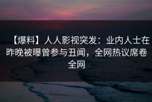 【爆料】人人影视突发：业内人士在昨晚被曝曾参与丑闻，全网热议席卷全网