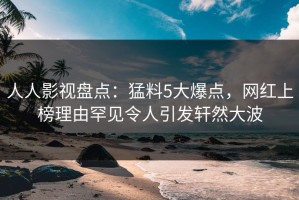 人人影视盘点：猛料5大爆点，网红上榜理由罕见令人引发轩然大波