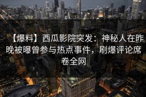 【爆料】西瓜影院突发：神秘人在昨晚被曝曾参与热点事件，刷爆评论席卷全网
