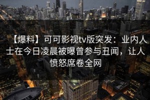 【爆料】可可影视tv版突发：业内人士在今日凌晨被曝曾参与丑闻，让人愤怒席卷全网