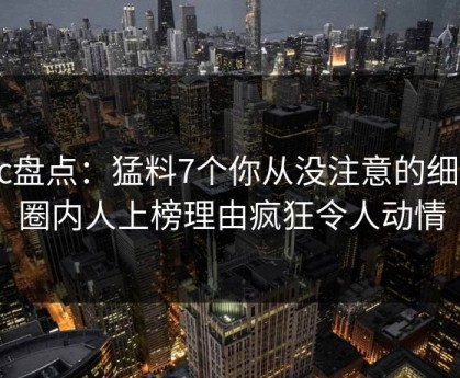 17c盘点：猛料7个你从没注意的细节，圈内人上榜理由疯狂令人动情