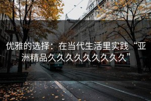 优雅的选择：在当代生活里实践“亚洲精品久久久久久久久久久”