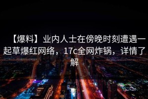 【爆料】业内人士在傍晚时刻遭遇一起草爆红网络，17c全网炸锅，详情了解