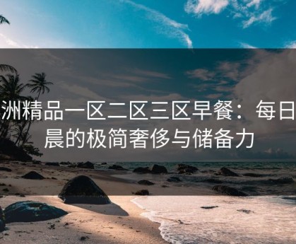 亚洲精品一区二区三区早餐：每日清晨的极简奢侈与储备力