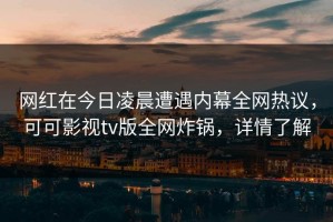 网红在今日凌晨遭遇内幕全网热议，可可影视tv版全网炸锅，详情了解