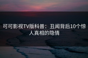 可可影视TV版科普：丑闻背后10个惊人真相的隐情