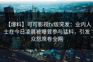 【爆料】可可影视tv版突发：业内人士在今日凌晨被曝曾参与猛料，引发众怒席卷全网