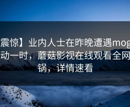 【震惊】业内人士在昨晚遭遇mogutv轰动一时，蘑菇影视在线观看全网炸锅，详情速看