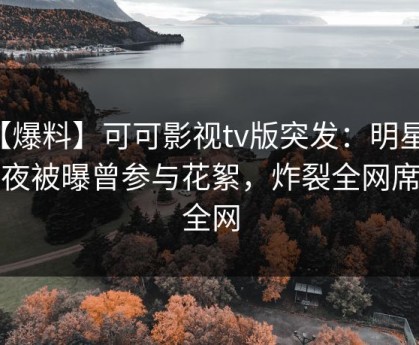 【爆料】可可影视tv版突发：明星在深夜被曝曾参与花絮，炸裂全网席卷全网