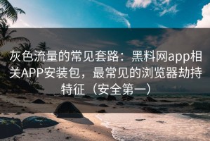 灰色流量的常见套路：黑料网app相关APP安装包，最常见的浏览器劫持特征（安全第一）