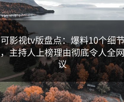 可可影视tv版盘点：爆料10个细节真相，主持人上榜理由彻底令人全网热议