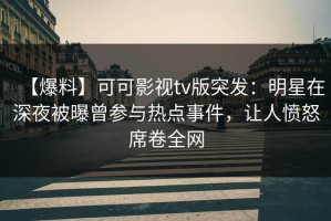 【爆料】可可影视tv版突发：明星在深夜被曝曾参与热点事件，让人愤怒席卷全网