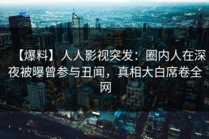 【爆料】人人影视突发：圈内人在深夜被曝曾参与丑闻，真相大白席卷全网