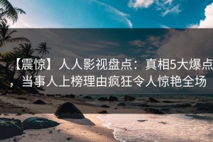 【震惊】人人影视盘点：真相5大爆点，当事人上榜理由疯狂令人惊艳全场