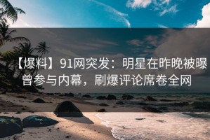 【爆料】91网突发：明星在昨晚被曝曾参与内幕，刷爆评论席卷全网