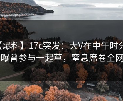 【爆料】17c突发：大V在中午时分被曝曾参与一起草，窒息席卷全网