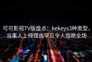 可可影视TV版盘点：kekeys3种类型，当事人上榜理由罕见令人惊艳全场