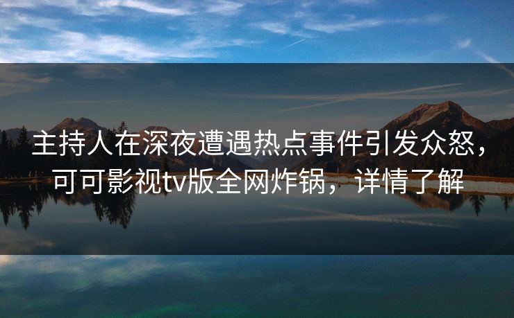 主持人在深夜遭遇热点事件引发众怒,可可影视tv版全网炸锅,详情了解 主持人在深夜遭遇热点事件引发众怒,可可影视tv版全网炸锅,详情了解
