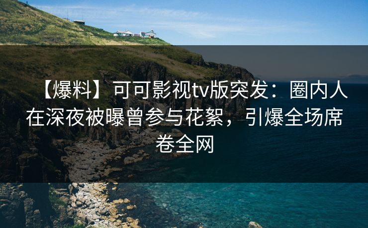 【爆料】可可影视tv版突发：圈内人在深夜被曝曾参与花絮，引爆全场席卷全网
