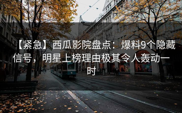 【紧急】西瓜影院盘点:爆料9个隐藏信号,明星上榜理由极其令人轰动一时 【紧急】西瓜影院盘点:爆料9个隐藏信号,明星上榜理由极其令人轰动一时
