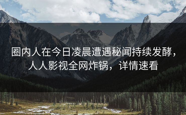 圈内人在今日凌晨遭遇秘闻持续发酵，人人影视全网炸锅，详情速看