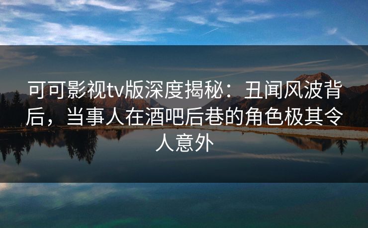 可可影视tv版深度揭秘:丑闻风波背后,当事人在酒吧后巷的角色极其令人意外 可可影视tv版深度揭秘:丑闻风波背后,当事人在酒吧后巷的角色极其令人意外