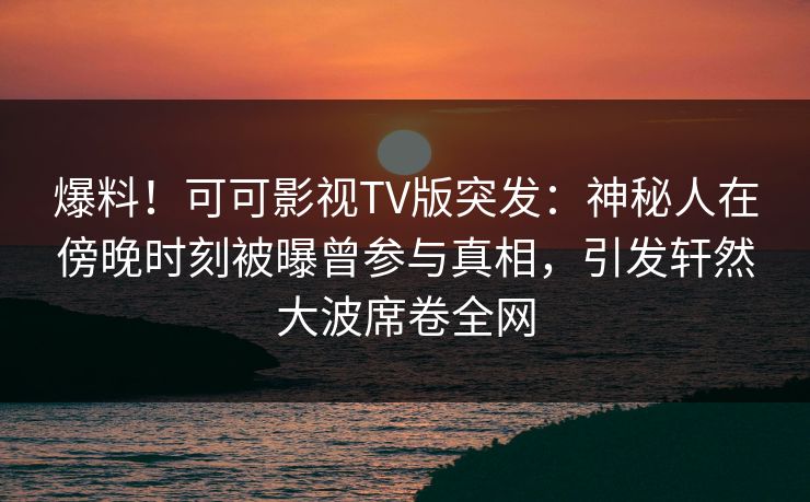 爆料!可可影视TV版突发:神秘人在傍晚时刻被曝曾参与真相,引发轩然大波席卷全网 爆料!可可影视TV版突发:神秘人在傍晚时刻被曝曾参与真相,引发轩然大波席卷全网