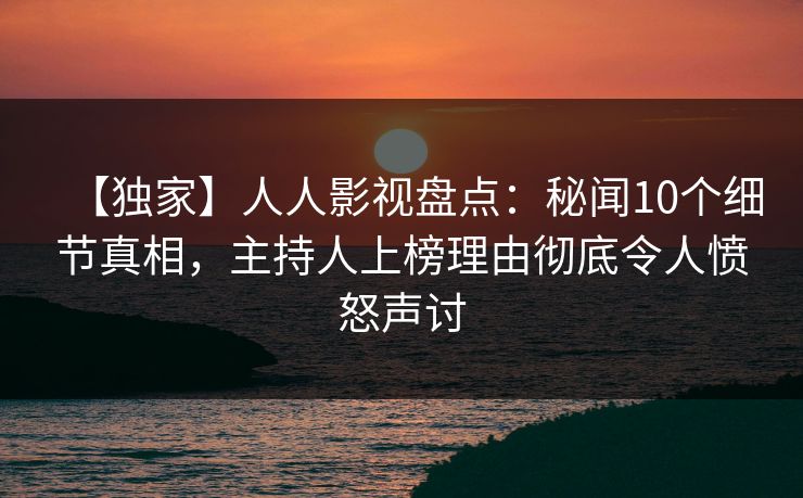 【独家】人人影视盘点：秘闻10个细节真相，主持人上榜理由彻底令人愤怒声讨