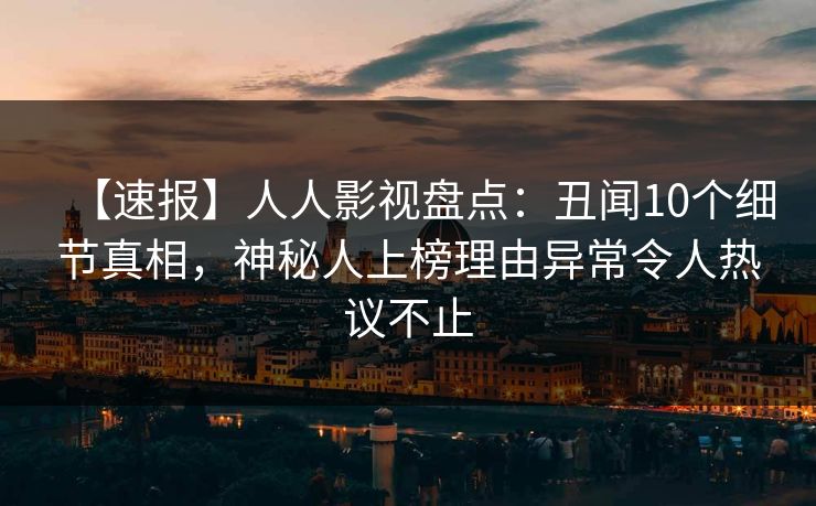 【速报】人人影视盘点：丑闻10个细节真相，神秘人上榜理由异常令人热议不止