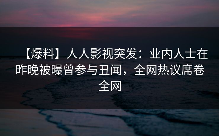 【爆料】人人影视突发：业内人士在昨晚被曝曾参与丑闻，全网热议席卷全网