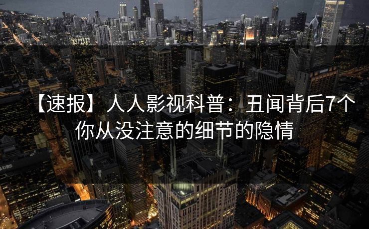 【速报】人人影视科普:丑闻背后7个你从没注意的细节的隐情 【速报】人人影视科普:丑闻背后7个你从没注意的细节的隐情