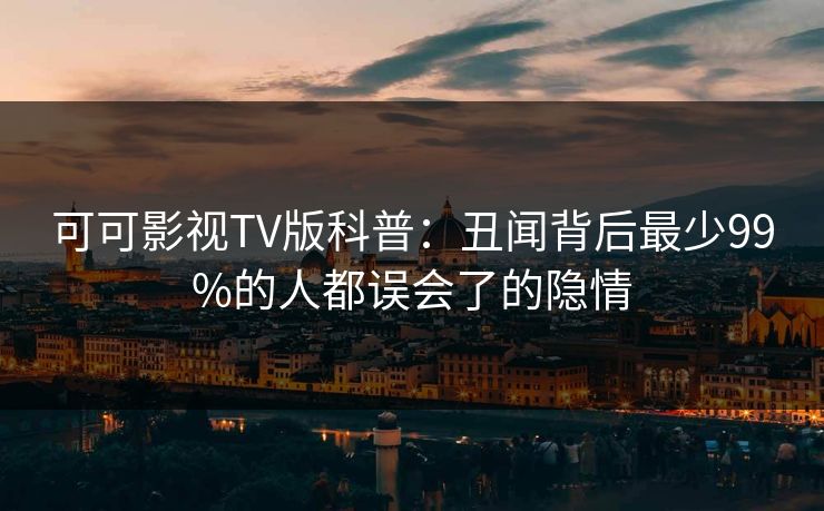 可可影视TV版科普：丑闻背后最少99%的人都误会了的隐情