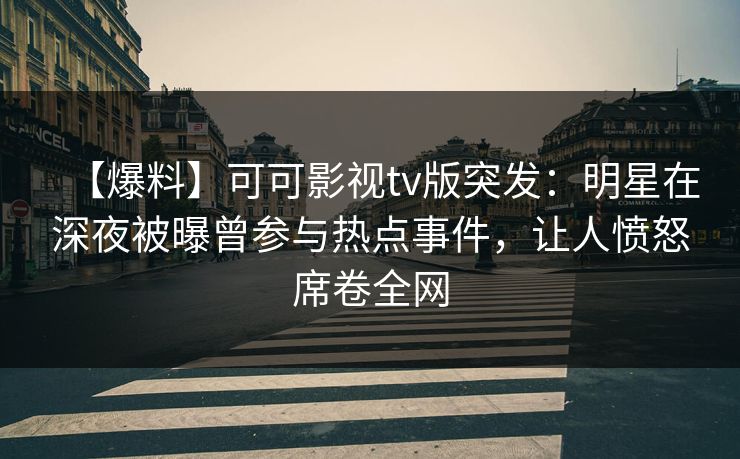 【爆料】可可影视tv版突发:明星在深夜被曝曾参与热点事件,让人愤怒席卷全网 【爆料】可可影视tv版突发:明星在深夜被曝曾参与热点事件,让人愤怒席卷全网