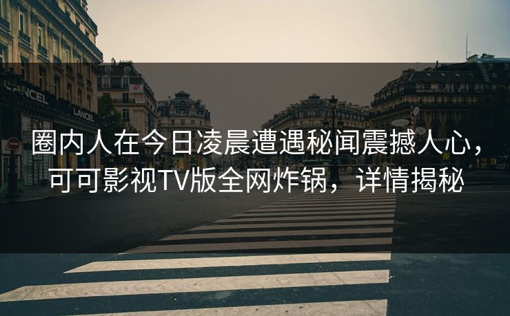 圈内人在今日凌晨遭遇秘闻震撼人心，可可影视TV版全网炸锅，详情揭秘