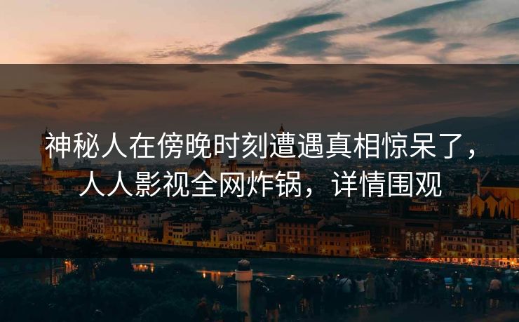 神秘人在傍晚时刻遭遇真相惊呆了，人人影视全网炸锅，详情围观