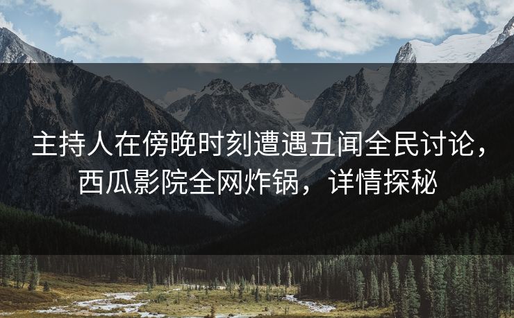 主持人在傍晚时刻遭遇丑闻全民讨论,西瓜影院全网炸锅,详情探秘 主持人在傍晚时刻遭遇丑闻全民讨论,西瓜影院全网炸锅,详情探秘