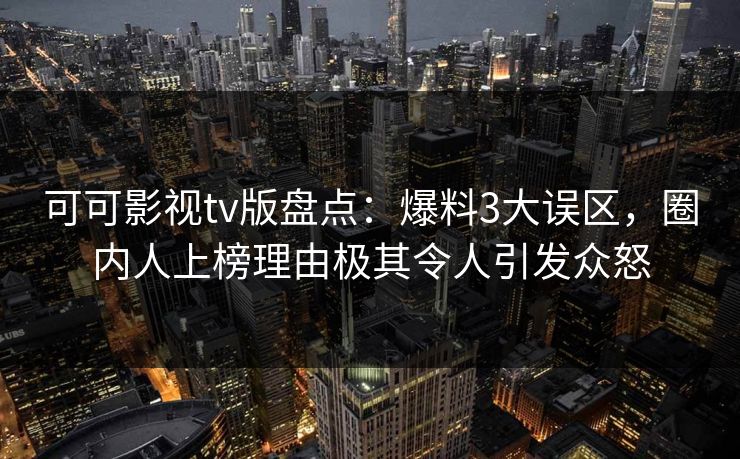 可可影视tv版盘点：爆料3大误区，圈内人上榜理由极其令人引发众怒