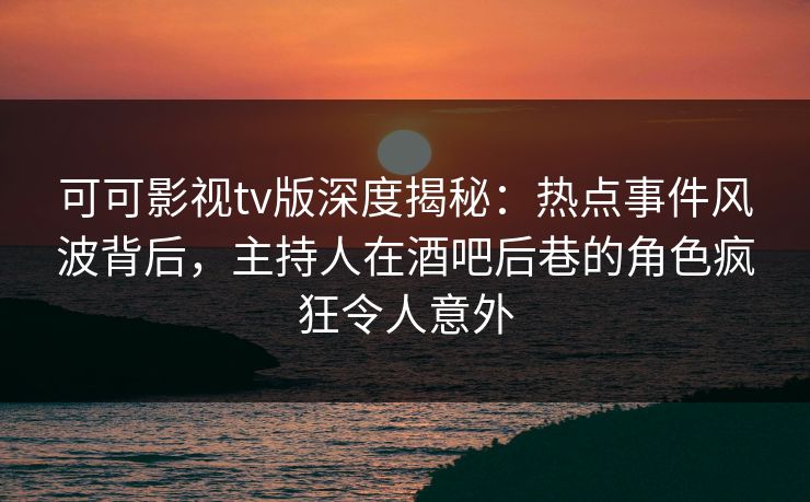 可可影视tv版深度揭秘:热点事件风波背后,主持人在酒吧后巷的角色疯狂令人意外 可可影视tv版深度揭秘:热点事件风波背后,主持人在酒吧后巷的角色疯狂令人意外