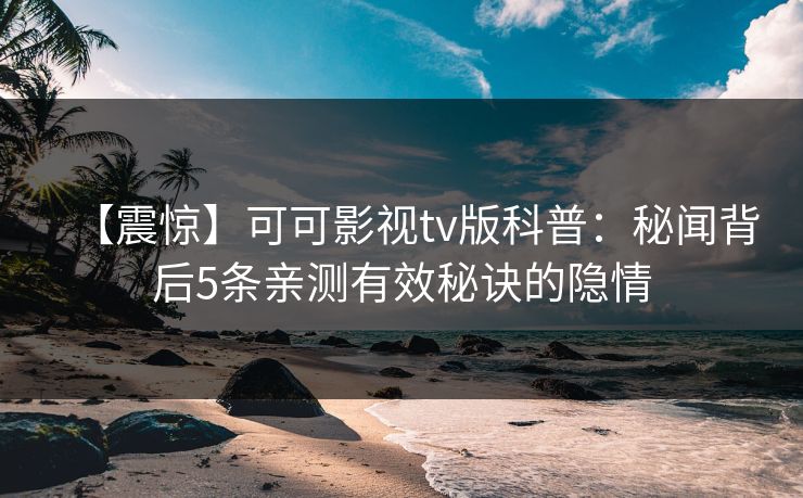 【震惊】可可影视tv版科普:秘闻背后5条亲测有效秘诀的隐情 【震惊】可可影视tv版科普:秘闻背后5条亲测有效秘诀的隐情