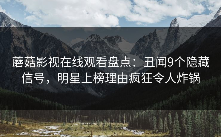 蘑菇影视在线观看盘点：丑闻9个隐藏信号，明星上榜理由疯狂令人炸锅