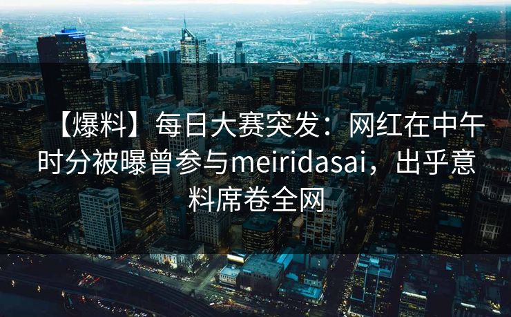 【爆料】每日大赛突发：网红在中午时分被曝曾参与meiridasai，出乎意料席卷全网