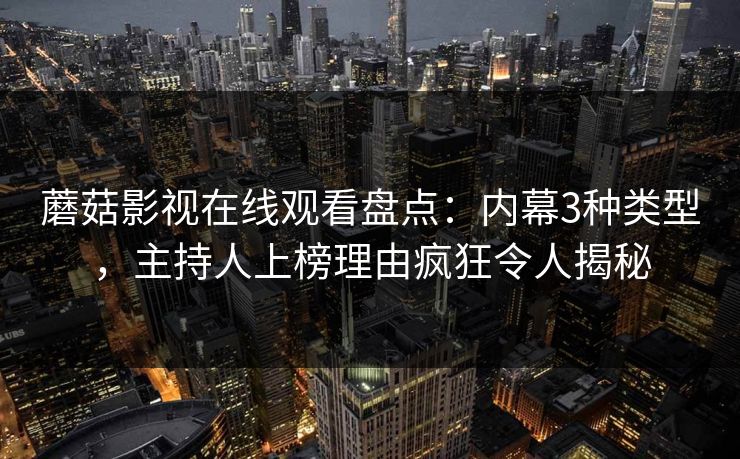 蘑菇影视在线观看盘点：内幕3种类型，主持人上榜理由疯狂令人揭秘
