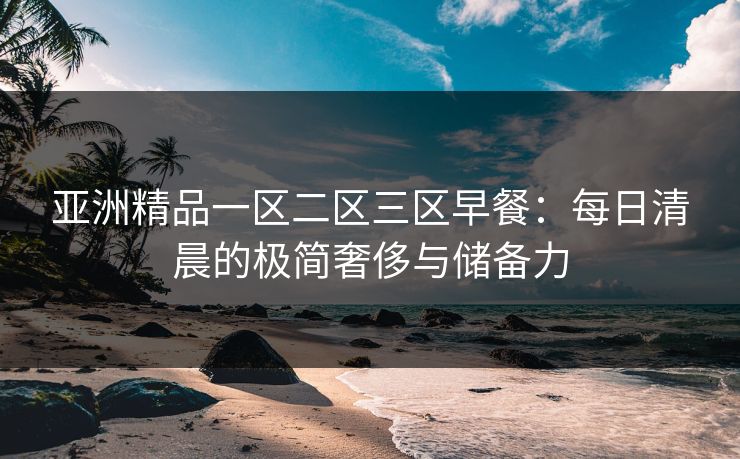 亚洲精品一区二区三区早餐：每日清晨的极简奢侈与储备力