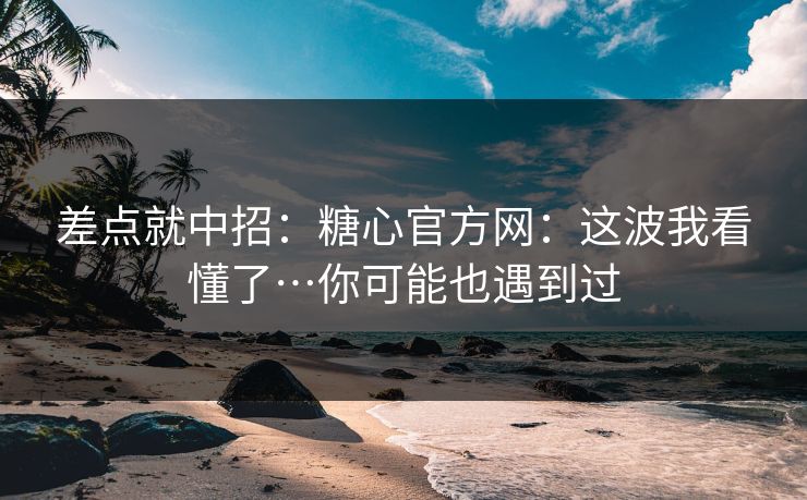 差点就中招：糖心官方网：这波我看懂了…你可能也遇到过