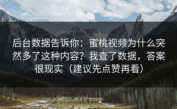 后台数据告诉你:蜜桃视频为什么突然多了这种内容?我查了数据,答案很现实(建议先点赞再看) 后台数据告诉你:蜜桃视频为什么突然多了这种内容?我查了数据,答案很现实(建议先点赞再看)