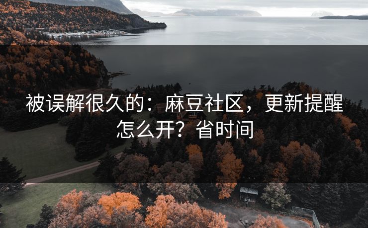 被误解很久的:麻豆社区,更新提醒怎么开?省时间 被误解很久的:麻豆社区,更新提醒怎么开?省时间