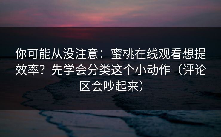 你可能从没注意：蜜桃在线观看想提效率？先学会分类这个小动作（评论区会吵起来）