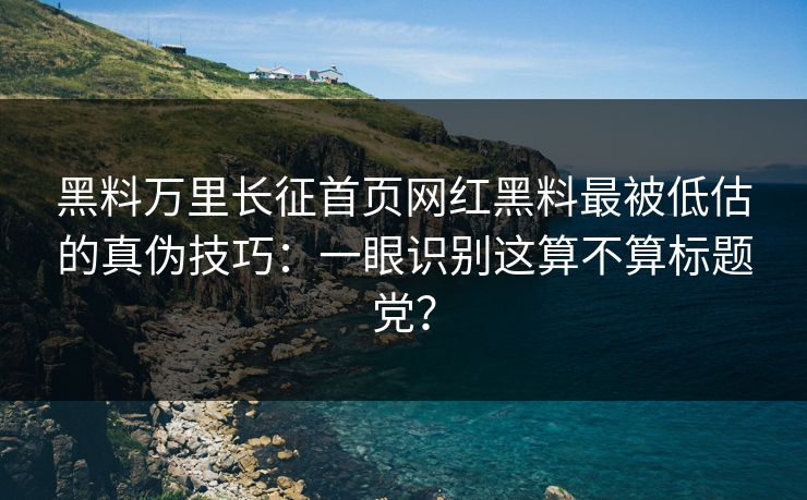 黑料万里长征首页网红黑料最被低估的真伪技巧：一眼识别这算不算标题党？